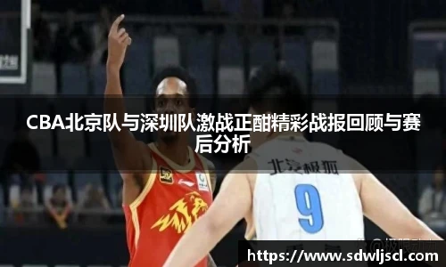CBA北京队与深圳队激战正酣精彩战报回顾与赛后分析