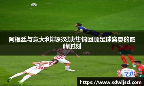 阿根廷与意大利精彩对决集锦回顾足球盛宴的巅峰时刻
