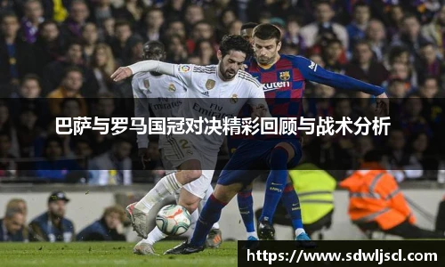 巴萨与罗马国冠对决精彩回顾与战术分析