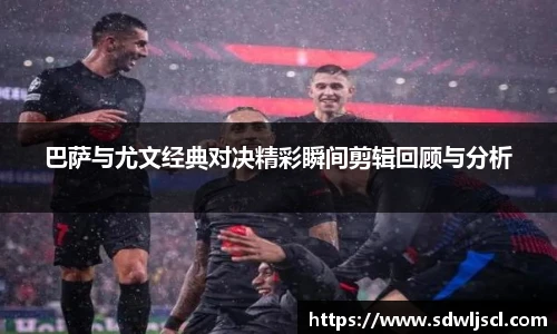 巴萨与尤文经典对决精彩瞬间剪辑回顾与分析