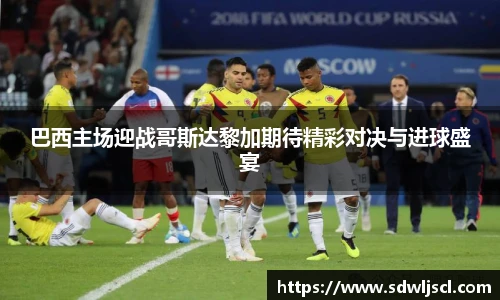 巴西主场迎战哥斯达黎加期待精彩对决与进球盛宴