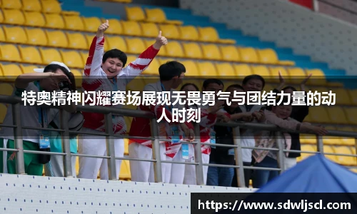 特奥精神闪耀赛场展现无畏勇气与团结力量的动人时刻