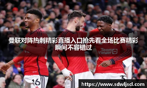 曼联对阵热刺精彩直播入口抢先看全场比赛精彩瞬间不容错过