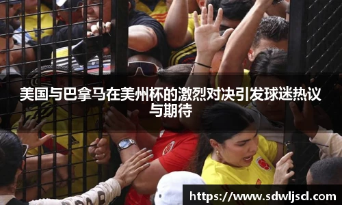 美国与巴拿马在美州杯的激烈对决引发球迷热议与期待