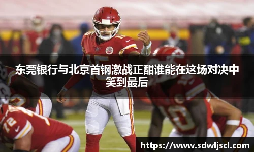 东莞银行与北京首钢激战正酣谁能在这场对决中笑到最后