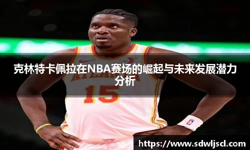 克林特卡佩拉在NBA赛场的崛起与未来发展潜力分析