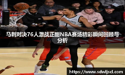 马刺对决76人激战正酣NBA赛场精彩瞬间回顾与分析