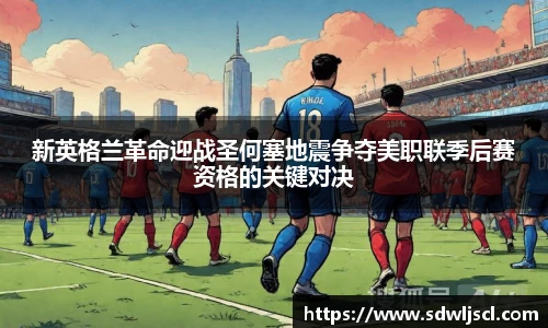 新英格兰革命迎战圣何塞地震争夺美职联季后赛资格的关键对决